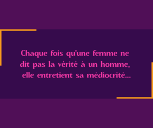 Lire la suite à propos de l’article À chaque fois qu’une femme ne dit pas la vérité à un homme, elle entretient sa médiocrité.